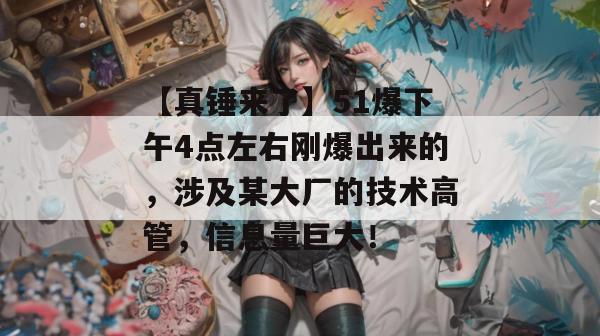 【真锤来了】51爆下午4点左右刚爆出来的,涉及某大厂的技术高管,信息量巨大!