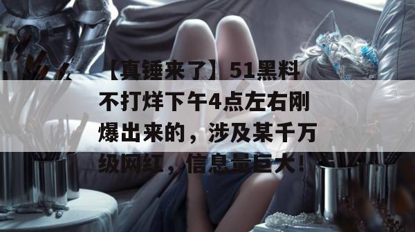 【真锤来了】51黑料不打烊下午4点左右刚爆出来的,涉及某千万级网红,信息量巨大!