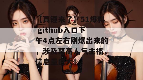 【真锤来了】51爆料 github入口下午4点左右刚爆出来的,涉及某高人气主播,信息量巨大!