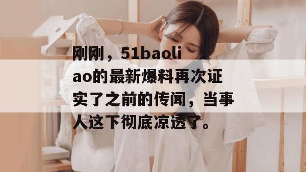 刚刚,51baoliao的最新爆料再次证实了之前的传闻,当事人这下彻底凉透了。