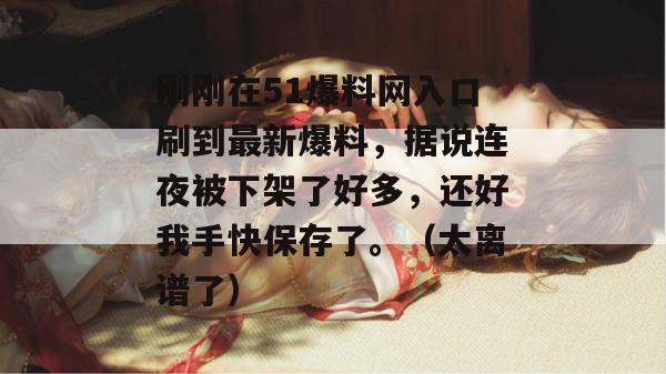 刚刚在51爆料网入口刷到最新爆料,据说连夜被下架了好多,还好我手快保存了。(太离谱了)