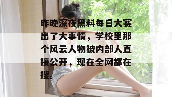 昨晚深夜黑料每日大赛出了大事情，学校里那个风云人物被内部人直接公开，现在全网都在搜。