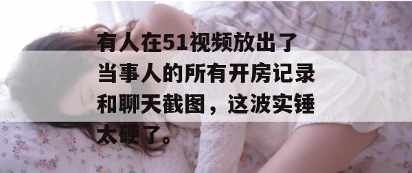有人在51视频放出了当事人的所有开房记录和聊天截图,这波实锤太硬了。