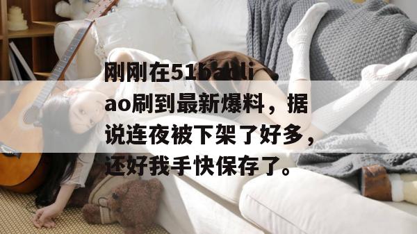 刚刚在51baoliao刷到最新爆料，据说连夜被下架了好多，还好我手快保存了。