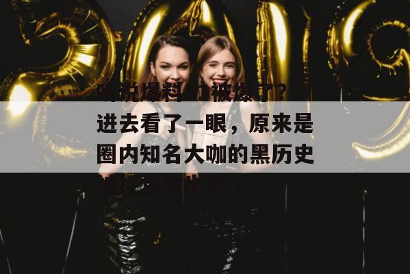 听说爆料51被爆了？进去看了一眼，原来是圈内知名大咖的黑历史被打包放出来了。